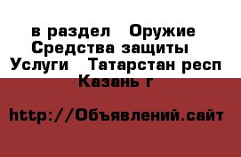  в раздел : Оружие. Средства защиты » Услуги . Татарстан респ.,Казань г.